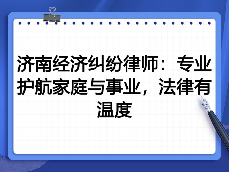 济南经济纠纷律师:专业护航家庭与事业,法律有温度