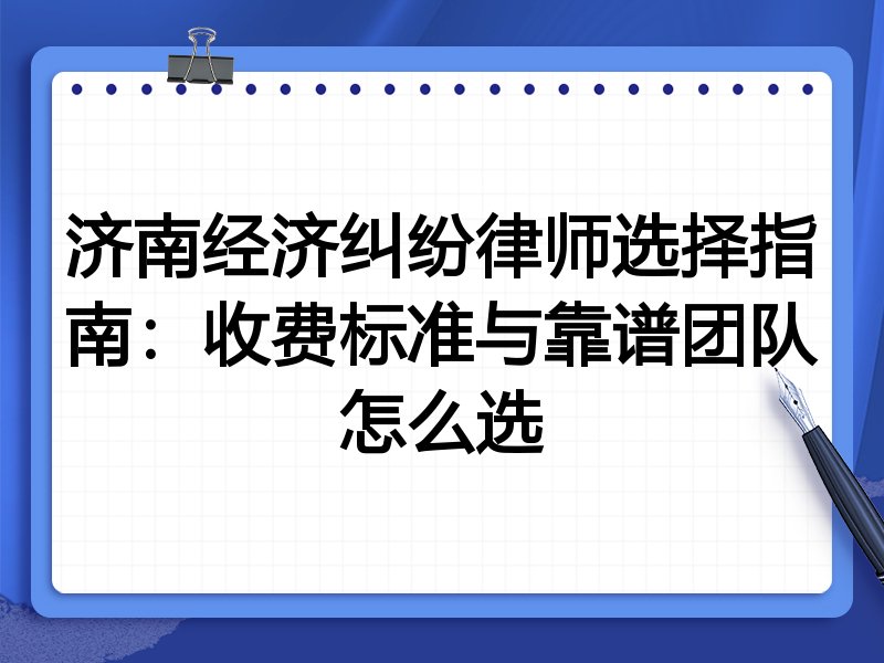 济南经济纠纷律师选择指南：收费标准与靠谱团队怎么选