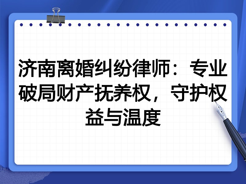 济南离婚纠纷律师:专业破局财产抚养权,守护权益与温度