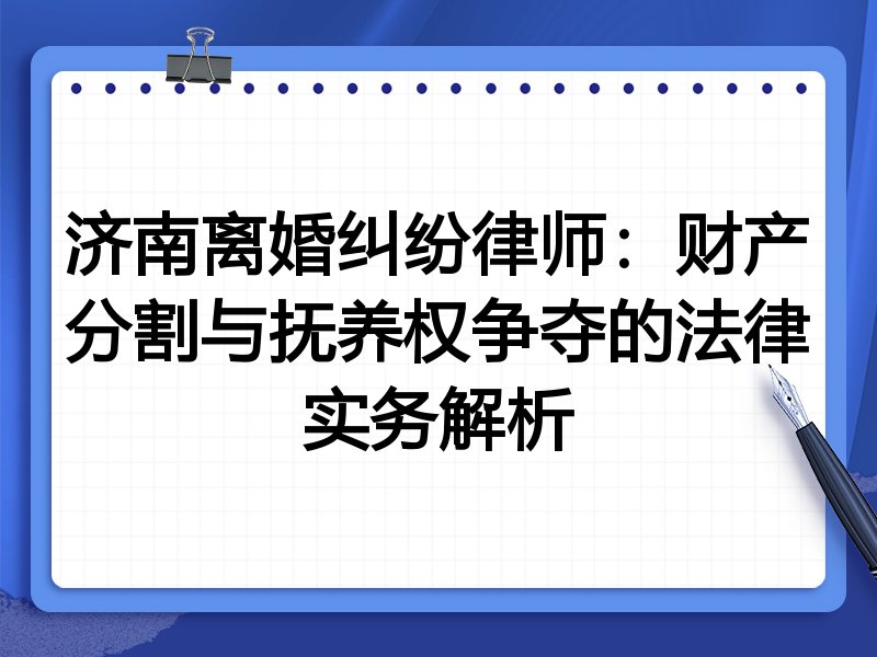 济南离婚纠纷律师：财产分割与抚养权争夺的法律实务解析