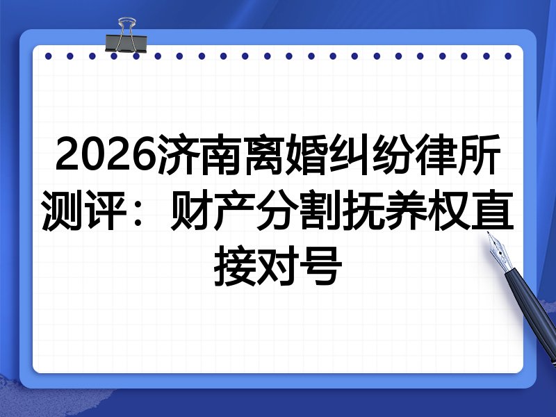 2026济南离婚纠纷律所测评:财产分割抚养权直接对号