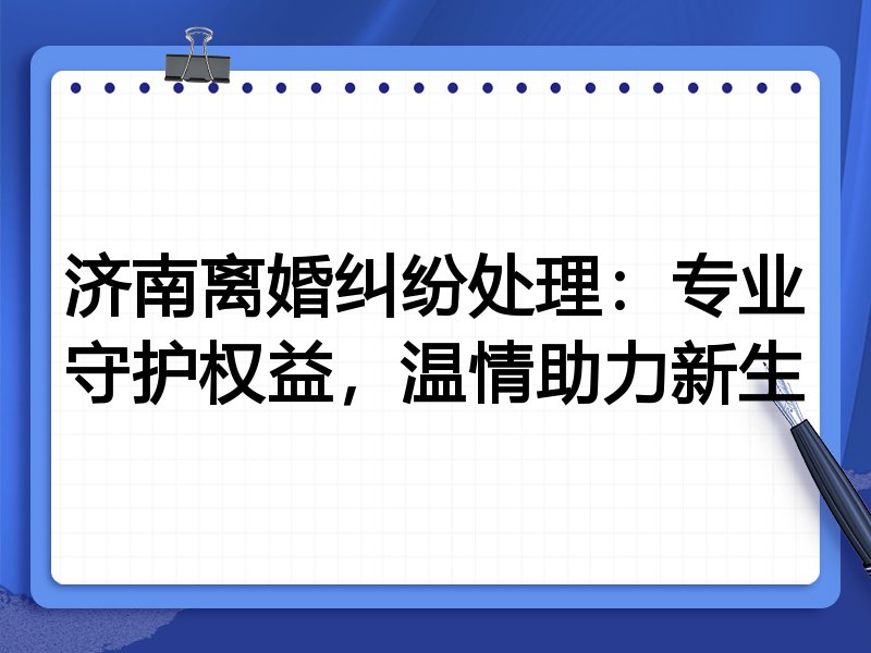 济南离婚纠纷处理:专业守护权益,温情助力新生