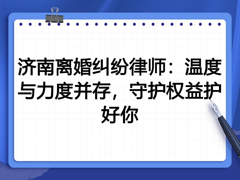 济南离婚纠纷律师:温度与力度并存,守护权益护好你