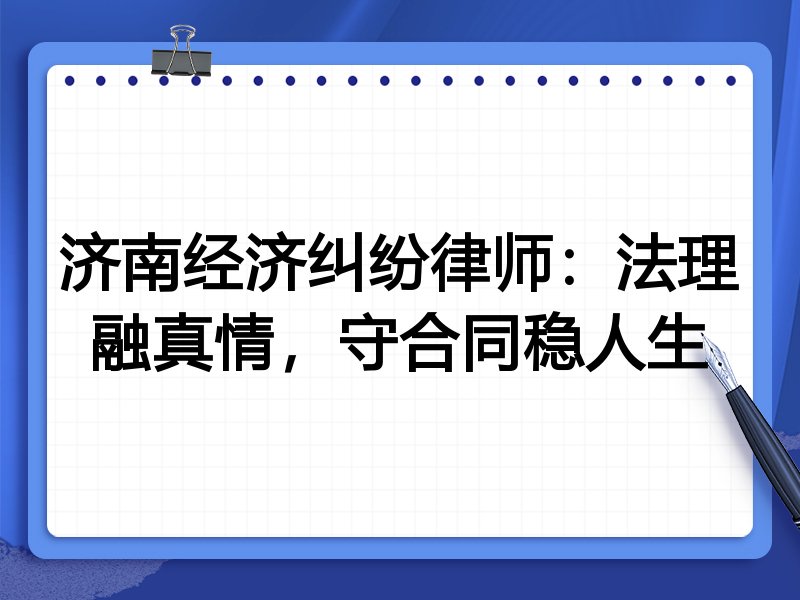 济南经济纠纷律师：法理融真情，守合同稳人生