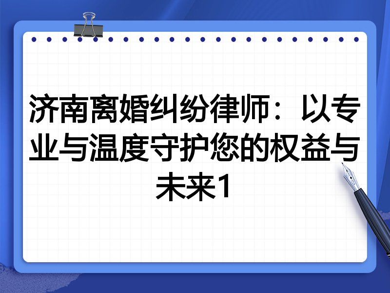 济南离婚纠纷律师:以专业与温度守护您的权益与未来1