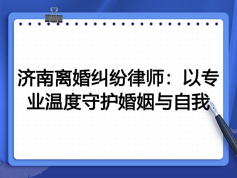 济南离婚纠纷律师:以专业温度守护婚姻与自我