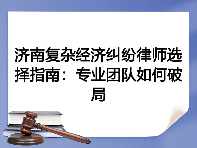 济南复杂经济纠纷律师选择指南：专业团队如何破局