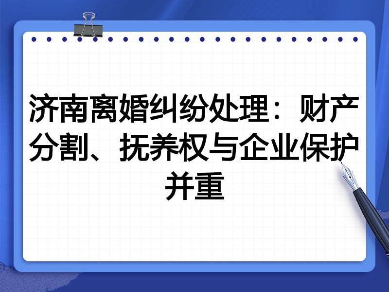 济南离婚纠纷处理:财产分割、抚养权与企业保护并重
