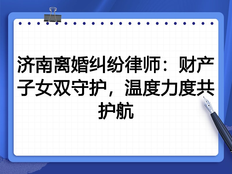济南离婚纠纷律师:财产子女双守护,温度力度共护航