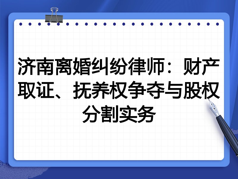 济南离婚纠纷律师:财产取证、抚养权争夺与股权分割实务