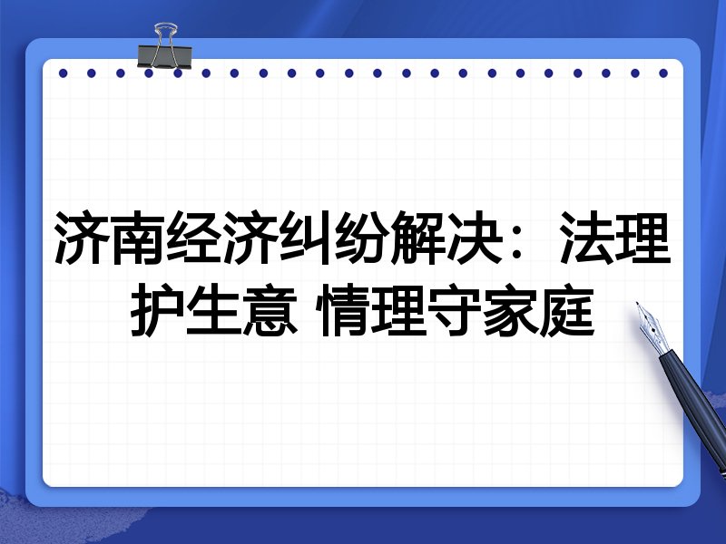 济南经济纠纷解决：法理护生意 情理守家庭