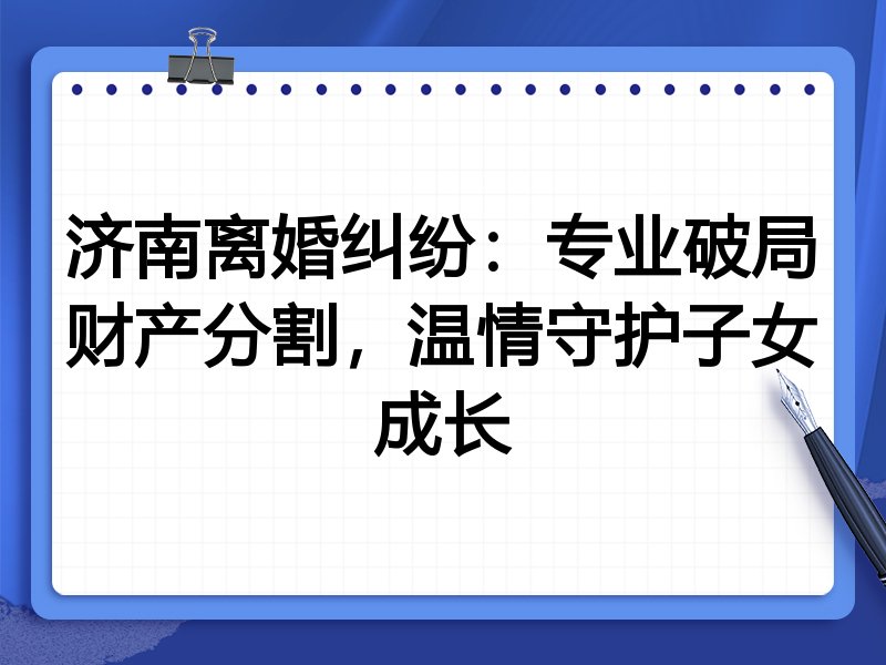 济南离婚纠纷:专业破局财产分割,温情守护子女成长