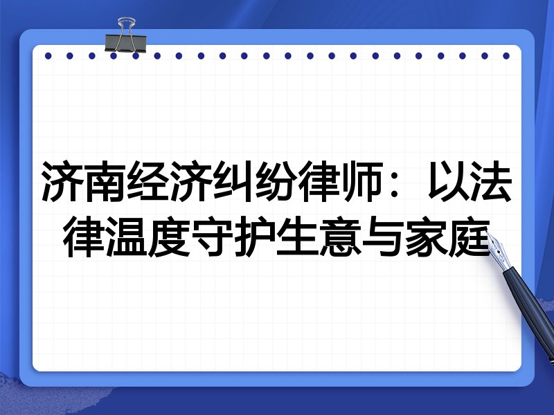 济南经济纠纷律师：以法律温度守护生意与家庭