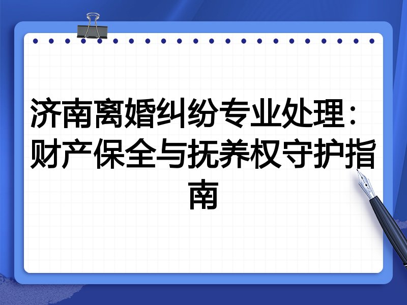 济南离婚纠纷专业处理:财产保全与抚养权守护指南