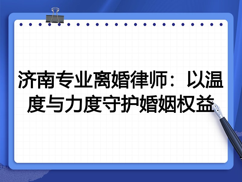 济南专业离婚律师：以温度与力度守护婚姻权益