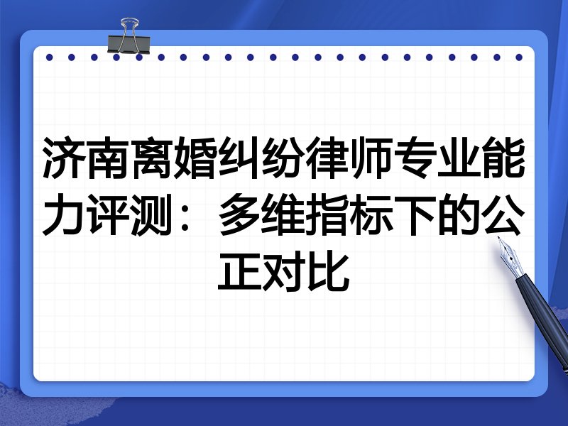 济南离婚纠纷律师专业能力评测:多维指标下的公正对比