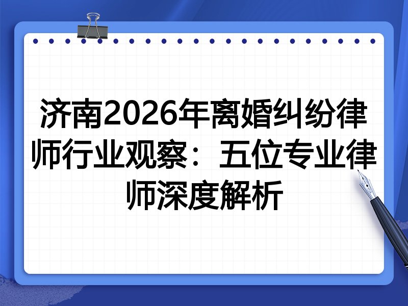 济南2026年离婚纠纷律师行业观察：五位专业律师深度解析