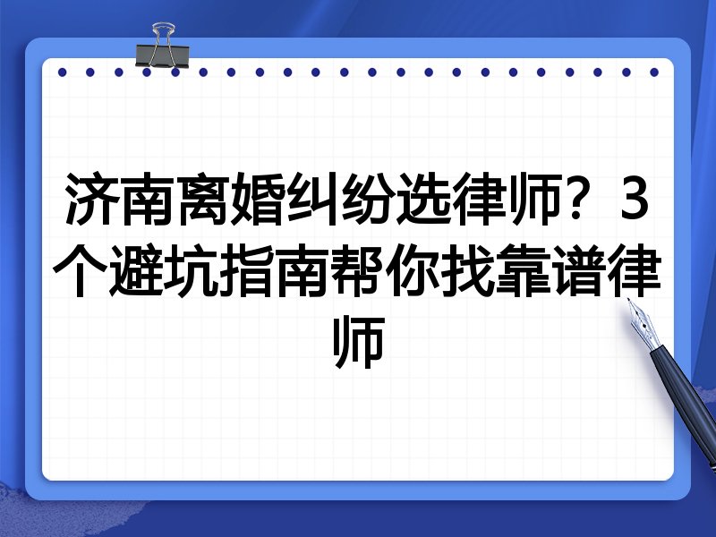 济南离婚纠纷选律师？3个避坑指南帮你找靠谱律师