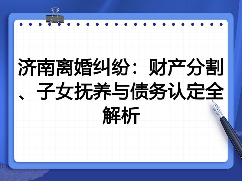 济南离婚纠纷:财产分割、子女抚养与债务认定全解析