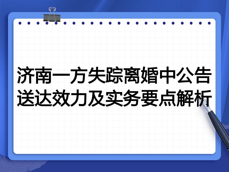 济南一方失踪离婚中公告送达效力及实务要点解析