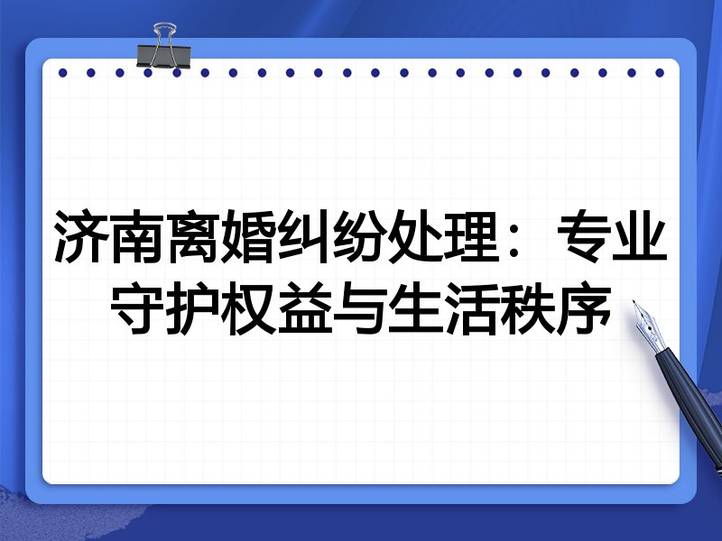 济南离婚纠纷处理：专业守护权益与生活秩序