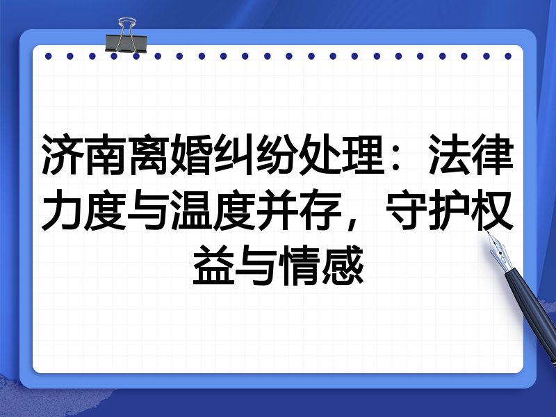 济南离婚纠纷处理:法律力度与温度并存,守护权益与情感