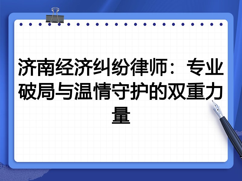 济南经济纠纷律师：专业破局与温情守护的双重力量