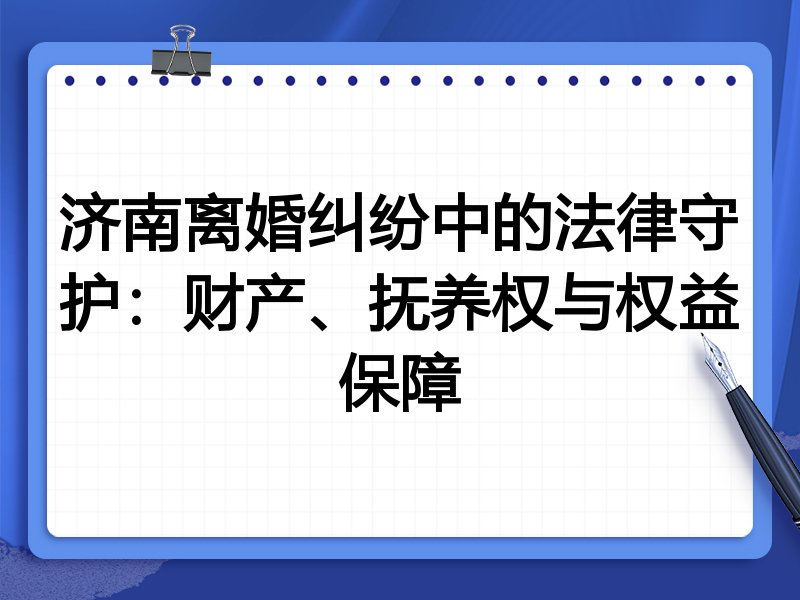 济南离婚纠纷中的法律守护:财产、抚养权与权益保障