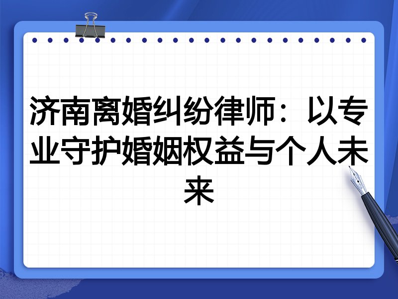 济南离婚纠纷律师:以专业守护婚姻权益与个人未来