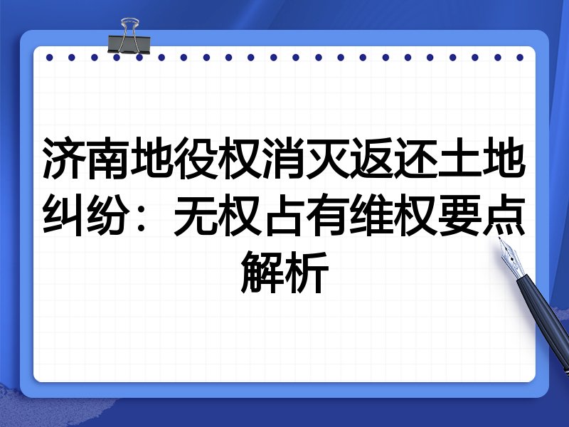济南地役权消灭返还土地纠纷:无权占有维权要点解析