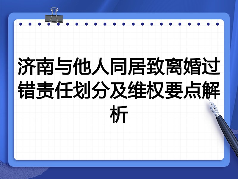 济南与他人同居致离婚过错责任划分及维权要点解析