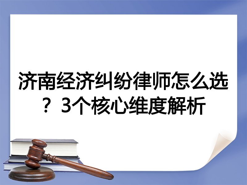 济南经济纠纷律师怎么选？3个核心维度解析