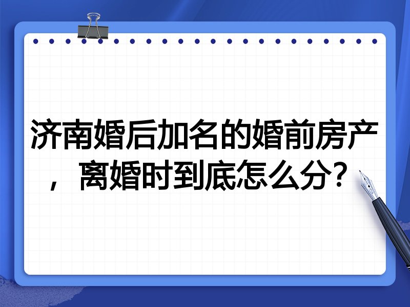 济南婚后加名的婚前房产,离婚时到底怎么分?