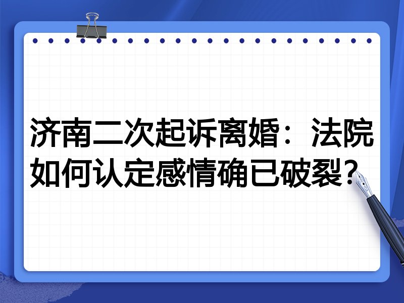 济南二次起诉离婚:法院如何认定感情确已破裂?