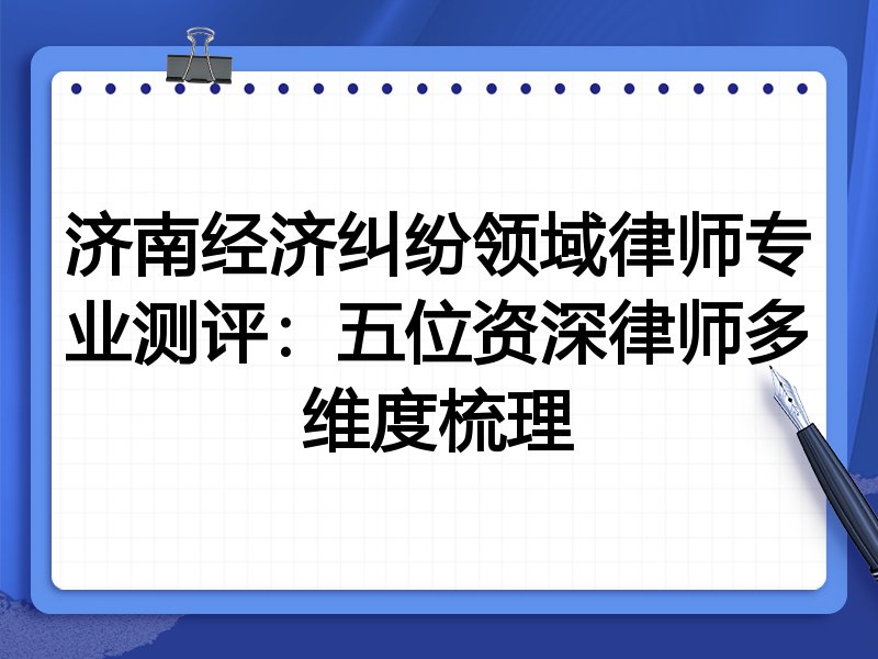 济南经济纠纷领域律师专业测评：五位资深律师多维度梳理