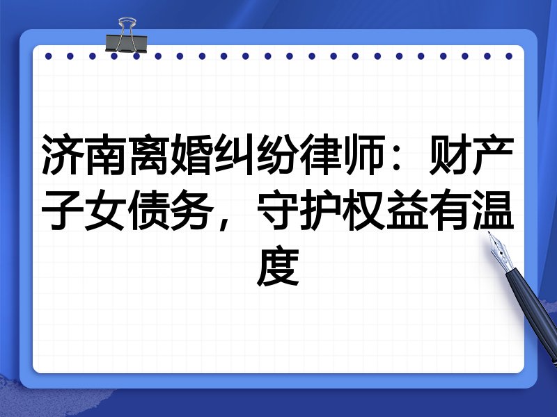 济南离婚纠纷律师:财产子女债务,守护权益有温度