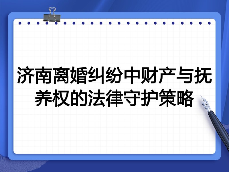 济南离婚纠纷中财产与抚养权的法律守护策略