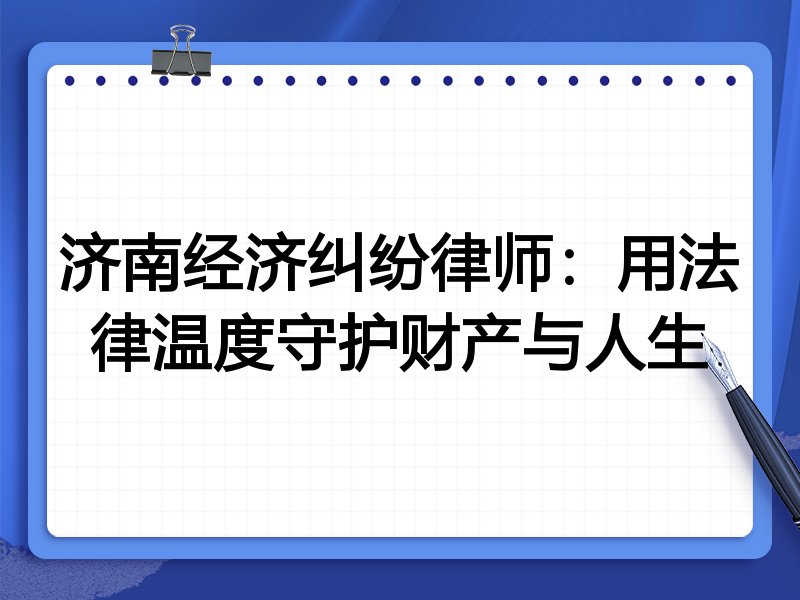 济南经济纠纷律师:用法律温度守护财产与人生
