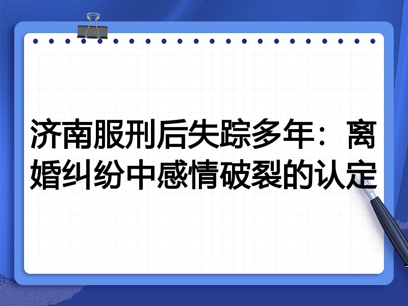 济南服刑后失踪多年:离婚纠纷中感情破裂的认定