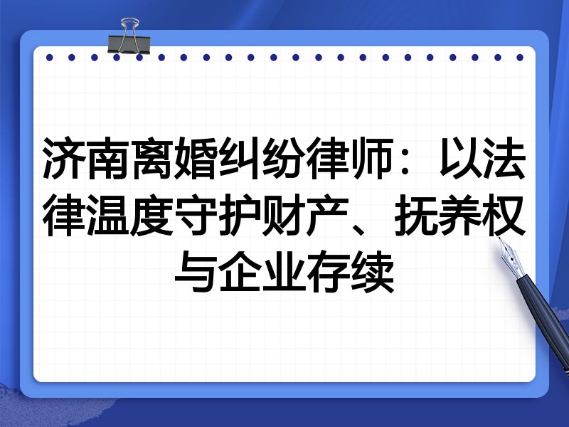济南离婚纠纷律师:以法律温度守护财产、抚养权与企业存续