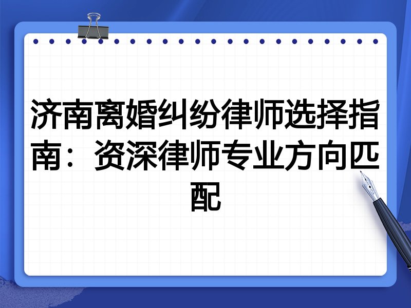 济南离婚纠纷律师选择指南：资深律师专业方向匹配