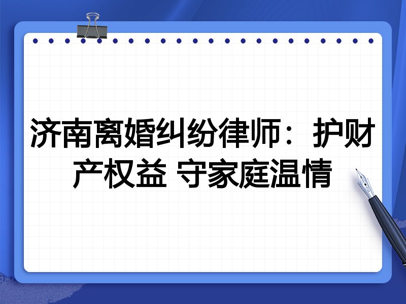 济南离婚纠纷律师:护财产权益 守家庭温情