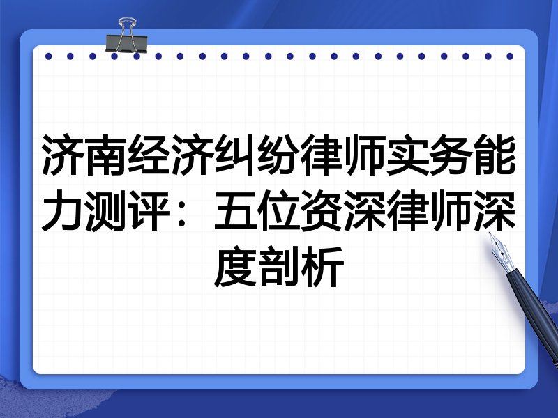济南经济纠纷律师实务能力测评:五位资深律师深度剖析