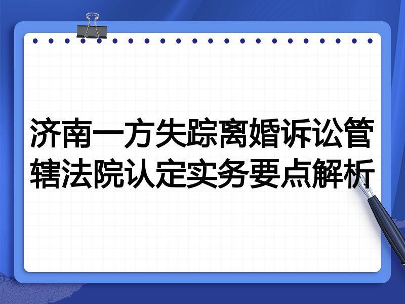 济南一方失踪离婚诉讼管辖法院认定实务要点解析