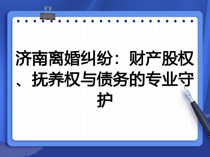 济南离婚纠纷:财产股权、抚养权与债务的专业守护