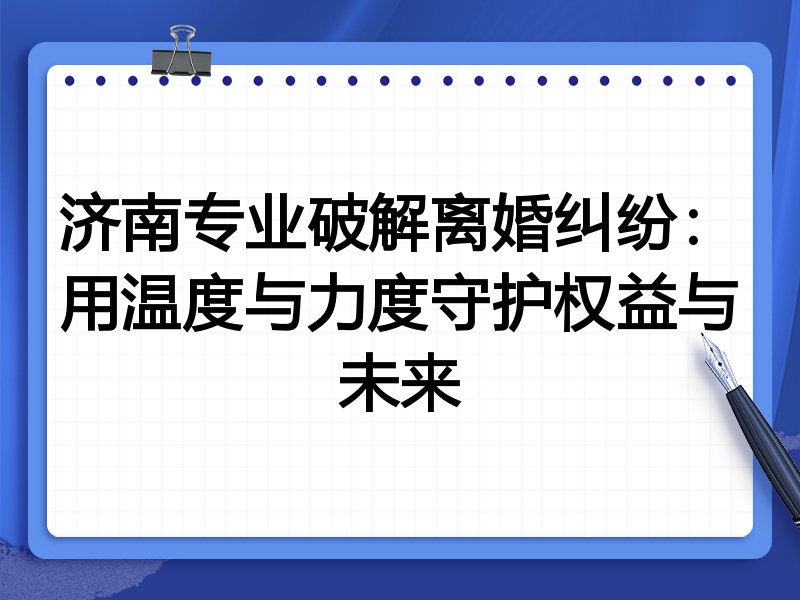 济南专业破解离婚纠纷:用温度与力度守护权益与未来