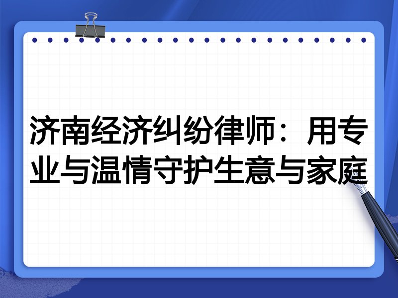 济南经济纠纷律师:用专业与温情守护生意与家庭