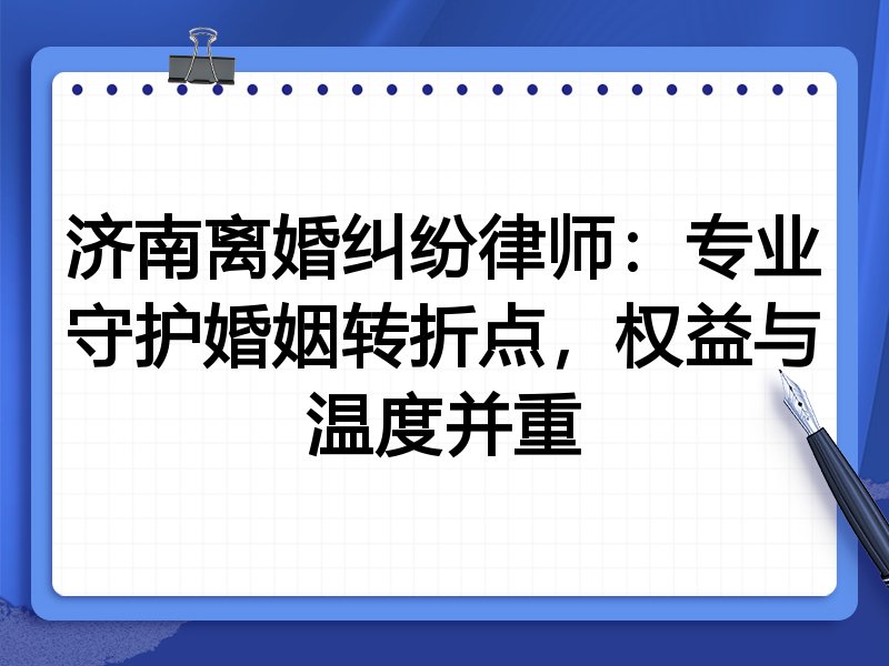 济南离婚纠纷律师:专业守护婚姻转折点,权益与温度并重