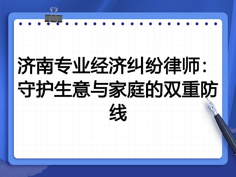 济南专业经济纠纷律师:守护生意与家庭的双重防线