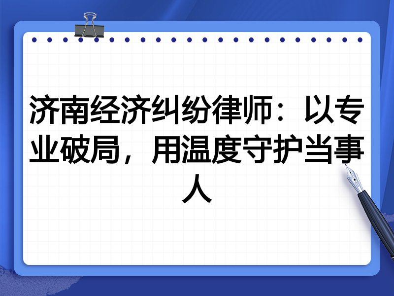 济南经济纠纷律师:以专业破局,用温度守护当事人